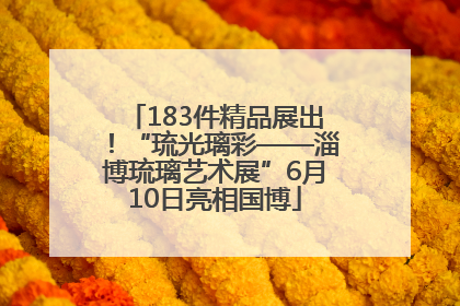 183件精品展出！“琉光璃彩——淄博琉璃艺术展”6月10日亮相国博